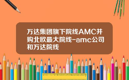 万达集团旗下院线AMC并购北欧最大院线-amc公司和万达院线