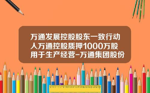 万通发展控股股东一致行动人万通控股质押1000万股用于生产经营-万通集团股份有限公司