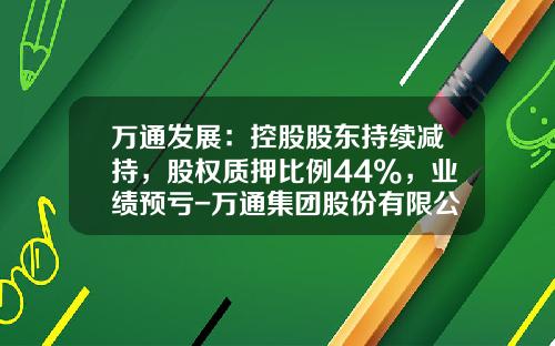 万通发展：控股股东持续减持，股权质押比例44%，业绩预亏-万通集团股份有限公司