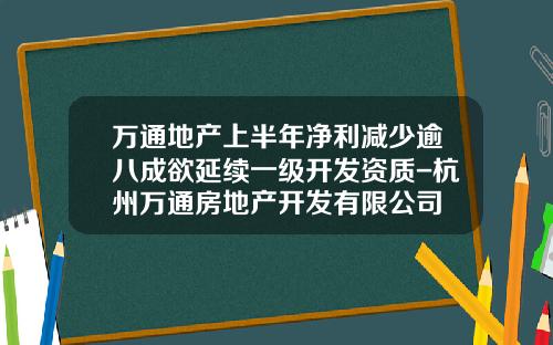 万通地产上半年净利减少逾八成欲延续一级开发资质-杭州万通房地产开发有限公司