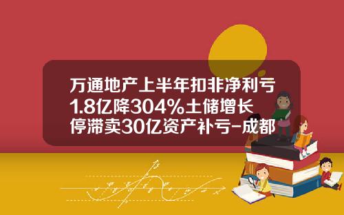 万通地产上半年扣非净利亏1.8亿降304%土储增长停滞卖30亿资产补亏-成都尚信投资股份有限公司