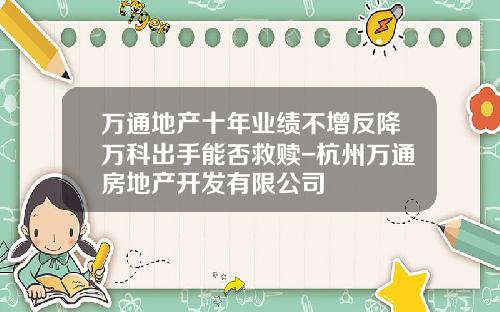 万通地产十年业绩不增反降万科出手能否救赎-杭州万通房地产开发有限公司
