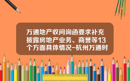 万通地产收问询函要求补充披露房地产业务、商誉等13个方面具体情况-杭州万通时尚置业有限公司