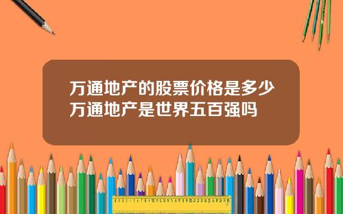 万通地产的股票价格是多少万通地产是世界五百强吗