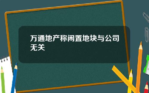 万通地产称闲置地块与公司无关