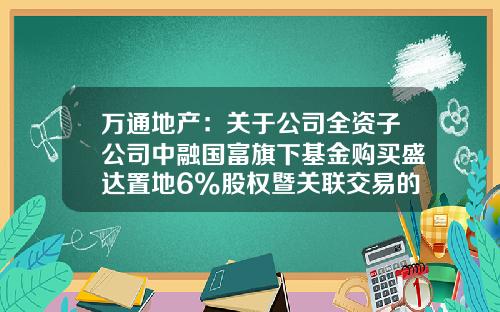 万通地产：关于公司全资子公司中融国富旗下基金购买盛达置地6%股权暨关联交易的公告-万通基金