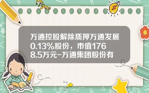 万通控股解除质押万通发展0.13%股份，市值1768.5万元-万通集团股份有限公司