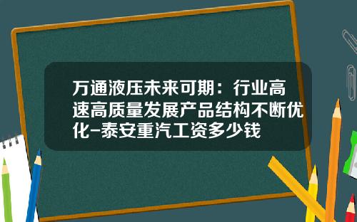 万通液压未来可期：行业高速高质量发展产品结构不断优化-泰安重汽工资多少钱