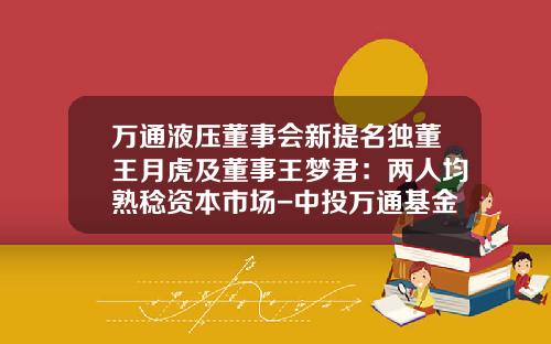 万通液压董事会新提名独董王月虎及董事王梦君：两人均熟稔资本市场-中投万通基金