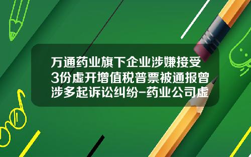 万通药业旗下企业涉嫌接受3份虚开增值税普票被通报曾涉多起诉讼纠纷-药业公司虚开发票判决书