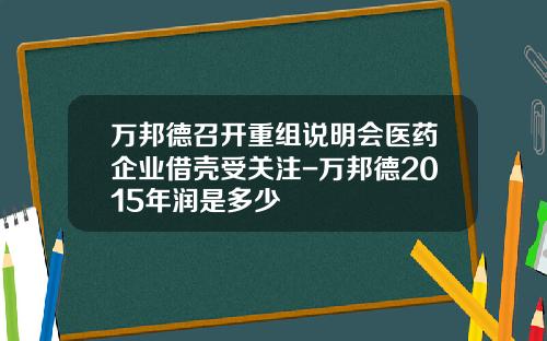 万邦德召开重组说明会医药企业借壳受关注-万邦德2015年润是多少
