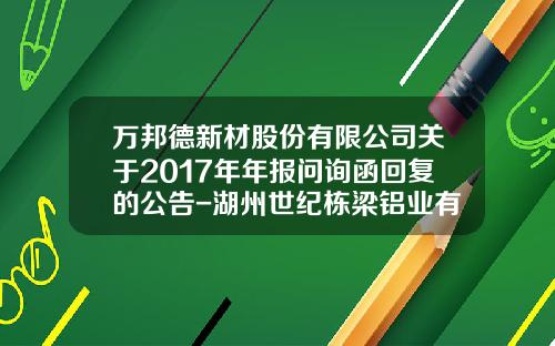 万邦德新材股份有限公司关于2017年年报问询函回复的公告-湖州世纪栋梁铝业有限公司招聘