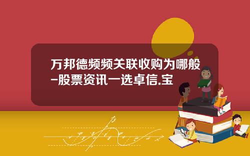 万邦德频频关联收购为哪般-股票资讯一选卓信.宝