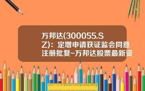 万邦达(300055.SZ)：定增申请获证监会同意注册批复-万邦达股票最新资讯