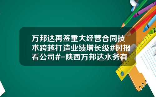 万邦达再签重大经营合同技术跨越打造业绩增长级#时报看公司#-陕西万邦达水务有限公司