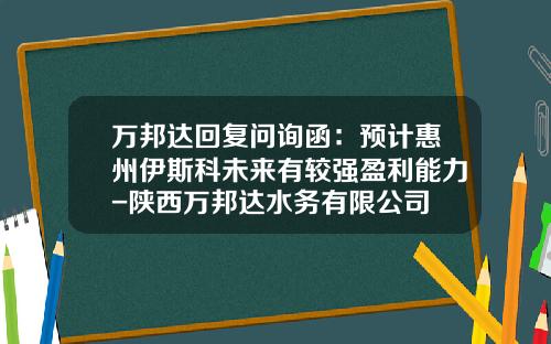 万邦达回复问询函：预计惠州伊斯科未来有较强盈利能力-陕西万邦达水务有限公司