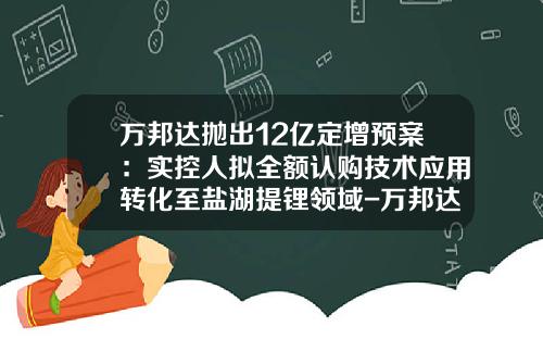 万邦达抛出12亿定增预案：实控人拟全额认购技术应用转化至盐湖提锂领域-万邦达股票最新资讯