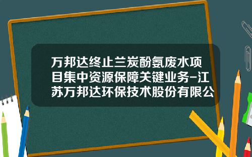 万邦达终止兰炭酚氨废水项目集中资源保障关键业务-江苏万邦达环保技术股份有限公司