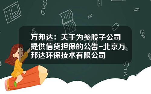 万邦达：关于为参股子公司提供信贷担保的公告-北京万邦达环保技术有限公司