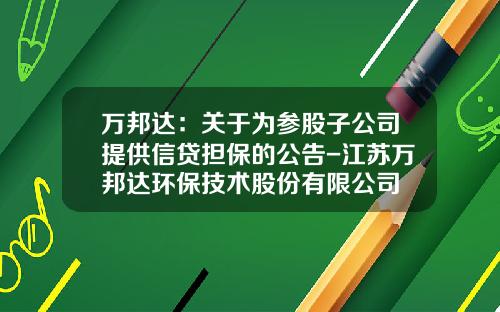 万邦达：关于为参股子公司提供信贷担保的公告-江苏万邦达环保技术股份有限公司