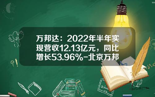 万邦达：2022年半年实现营收12.13亿元，同比增长53.96%-北京万邦达环保技术有限公司