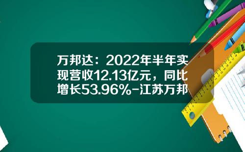 万邦达：2022年半年实现营收12.13亿元，同比增长53.96%-江苏万邦达环保股份公司