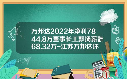 万邦达2022年净利7844.8万董事长王飘扬薪酬68.32万-江苏万邦达环保技术股份有限公司