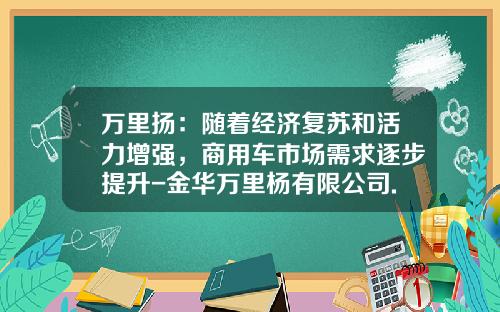 万里扬：随着经济复苏和活力增强，商用车市场需求逐步提升-金华万里杨有限公司.