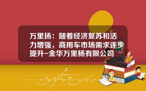 万里扬：随着经济复苏和活力增强，商用车市场需求逐步提升-金华万里杨有限公司