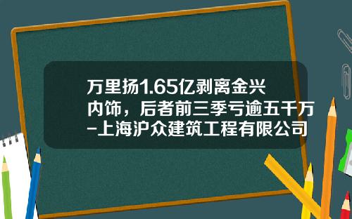 万里扬1.65亿剥离金兴内饰，后者前三季亏逾五千万-上海沪众建筑工程有限公司