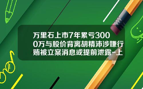 万里石上市7年累亏3000万与股价背离胡精沛涉嫌行贿被立案消息或提前泄露-上市公司信息提前泄露