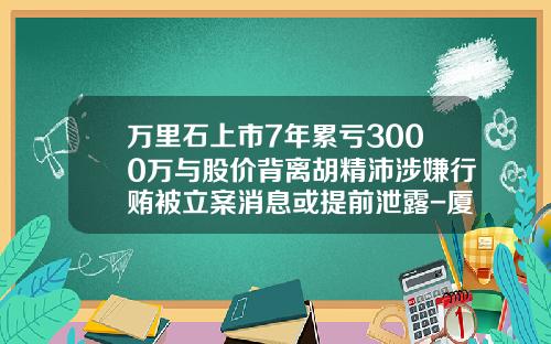万里石上市7年累亏3000万与股价背离胡精沛涉嫌行贿被立案消息或提前泄露-厦门盈利实业有限公司
