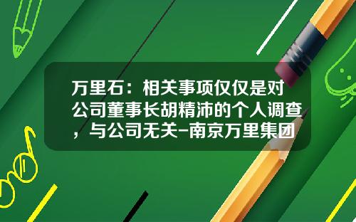 万里石：相关事项仅仅是对公司董事长胡精沛的个人调查，与公司无关-南京万里集团有限公司董事长是信