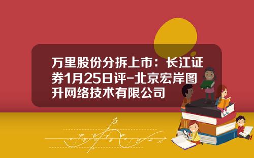 万里股份分拆上市：长江证券1月25日评-北京宏岸图升网络技术有限公司