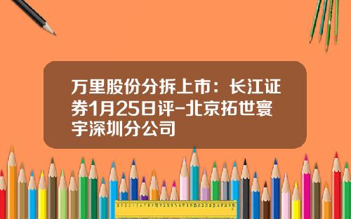 万里股份分拆上市：长江证券1月25日评-北京拓世寰宇深圳分公司