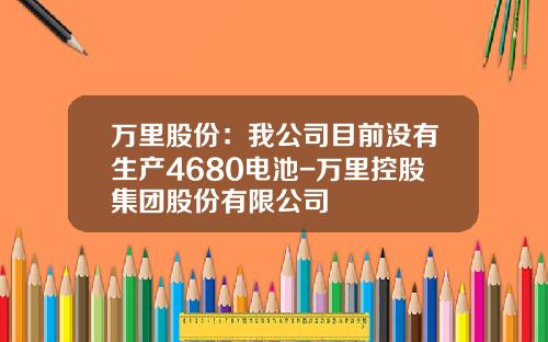 万里股份：我公司目前没有生产4680电池-万里控股集团股份有限公司