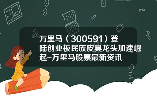 万里马（300591）登陆创业板民族皮具龙头加速崛起-万里马股票最新资讯