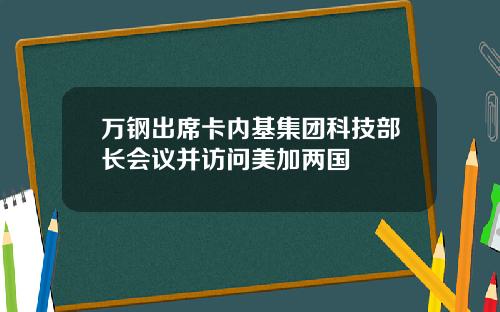 万钢出席卡内基集团科技部长会议并访问美加两国