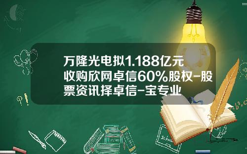 万隆光电拟1.188亿元收购欣网卓信60%股权-股票资讯择卓信-宝专业