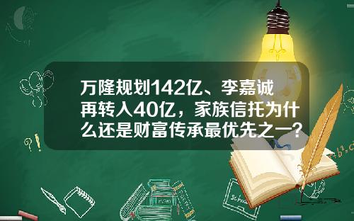 万隆规划142亿、李嘉诚再转入40亿，家族信托为什么还是财富传承最优先之一？-家族理财基金