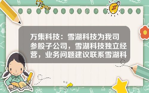 万集科技：雪湖科技为我司参股子公司，雪湖科技独立经营，业务问题建议联系雪湖科技-子公司独立运营