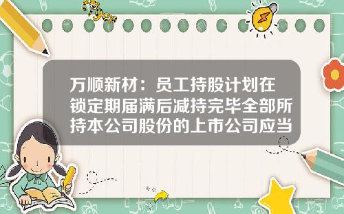 万顺新材：员工持股计划在锁定期届满后减持完毕全部所持本公司股份的上市公司应当及时披露公告-上市公司股份锁定