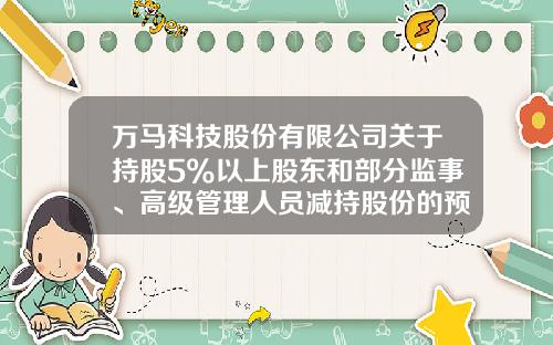 万马科技股份有限公司关于持股5%以上股东和部分监事、高级管理人员减持股份的预披露公告-万马股份发行价是多少
