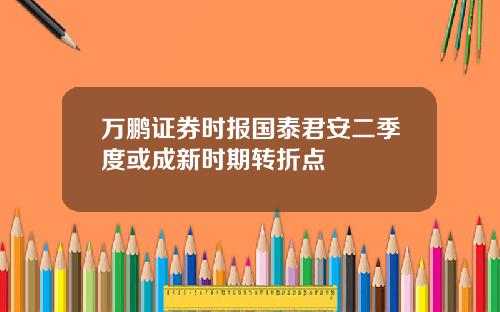 万鹏证券时报国泰君安二季度或成新时期转折点