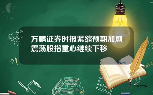 万鹏证券时报紧缩预期加剧震荡股指重心继续下移
