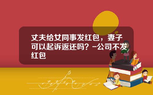 丈夫给女同事发红包，妻子可以起诉返还吗？-公司不发红包