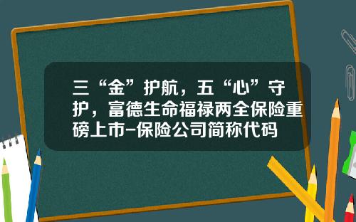 三“金”护航，五“心”守护，富德生命福禄两全保险重磅上市-保险公司简称代码