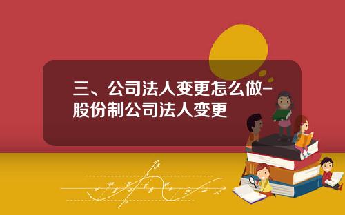 三、公司法人变更怎么做-股份制公司法人变更
