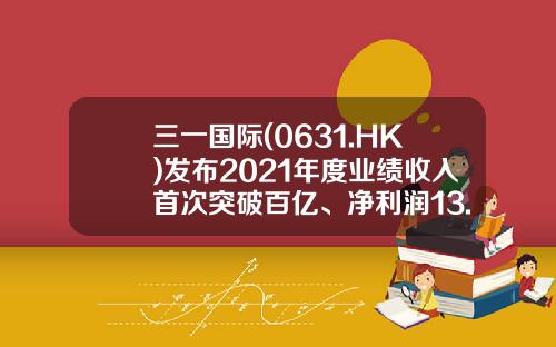 三一国际(0631.HK)发布2021年度业绩收入首次突破百亿、净利润13.1亿元-三一国际上市多少钱