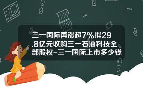 三一国际再涨超7%拟29.8亿元收购三一石油科技全部股权-三一国际上市多少钱